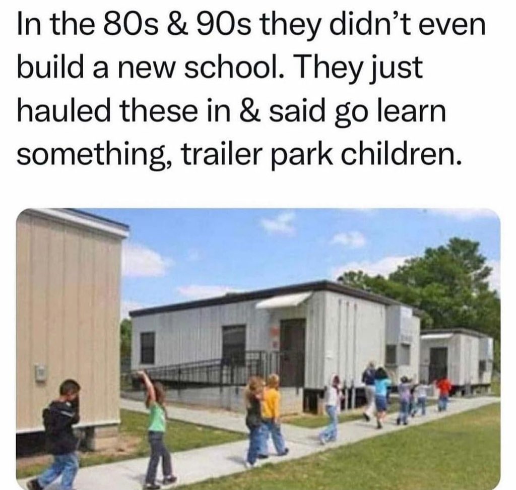 GenX: When our schools got over populated, they just brought in trailers. 

No heat, no air, just toxins and vibes. 😂😂😂

Our parents didn’t give one damn.