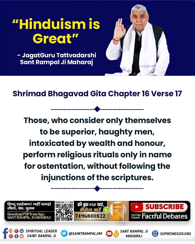 Those, who consider only themselves to be superior, intoxicated by wealth & honour, perform religious rituals only in name for ostentation, without following the injunctions of the scriptures.
Bhagavad Gita 16:17
#गीता_प्रभुदत्त_ज्ञान_है इसी को follow करें
#SantRampalJiMaharaj