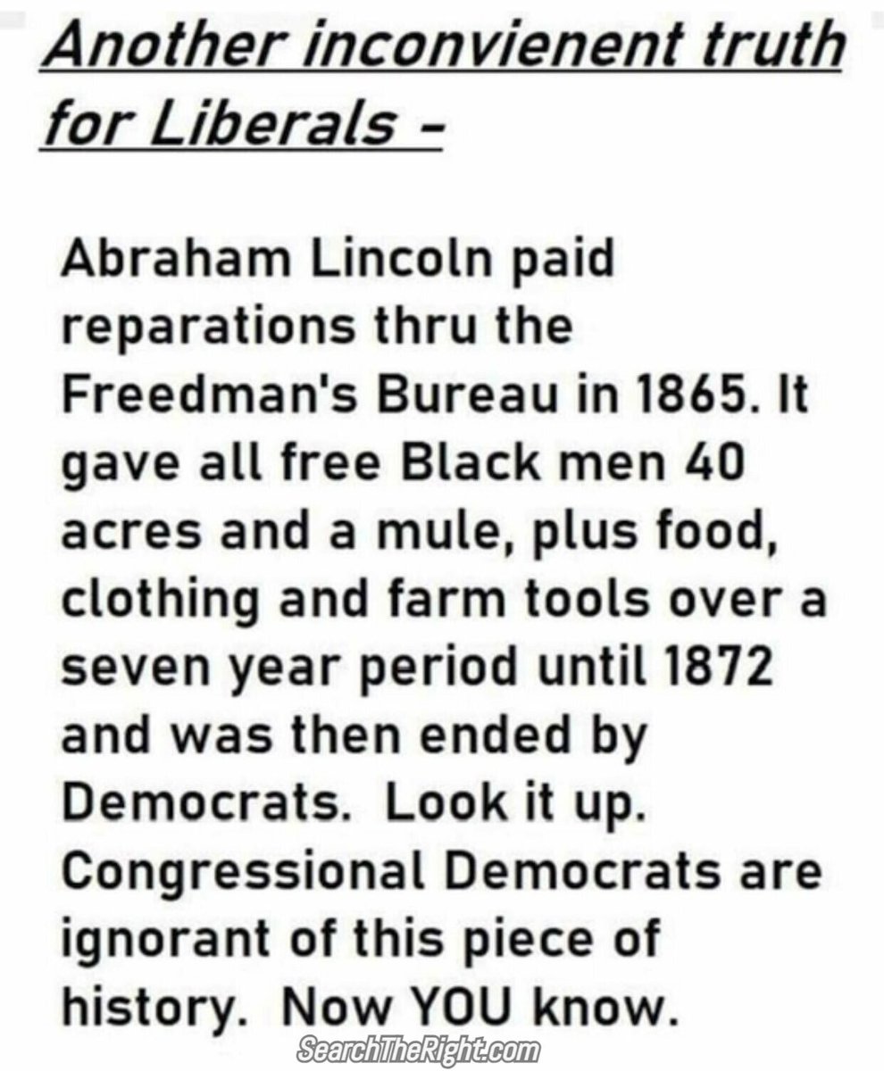 Did you know that Abraham Lincoln, after the Civil War, paid reparations in 1865 to all 'free Black men'? Democrats ended payment of these reparations in 1872, seven years. Democrats are the real racists. 😠