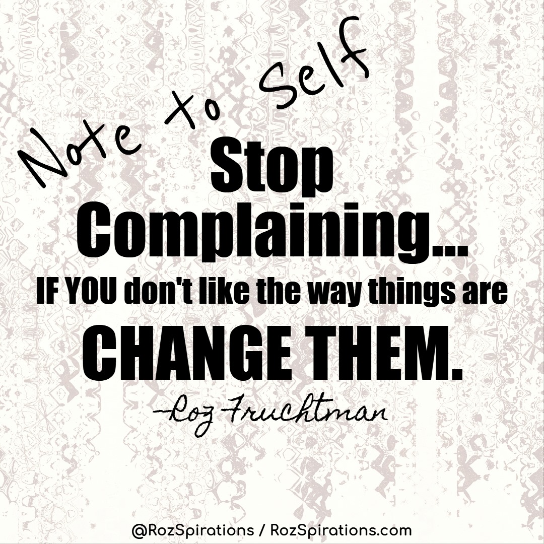 NOTE TO SELF: Stop Complaining... If you don't like the way things are CHANGE THEM! ~Roz Fruchtman #RozSpirations #InspirationalInfluencer #LoveTrain #JoyTrain #SuccessTrain #qotd #quote #quotes