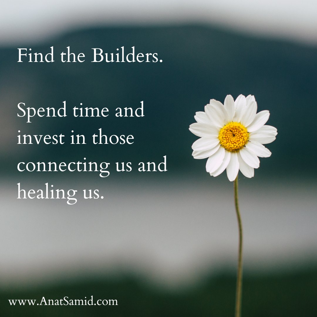 Find the Builders.   Spend time and invest in those connecting us and healing us.