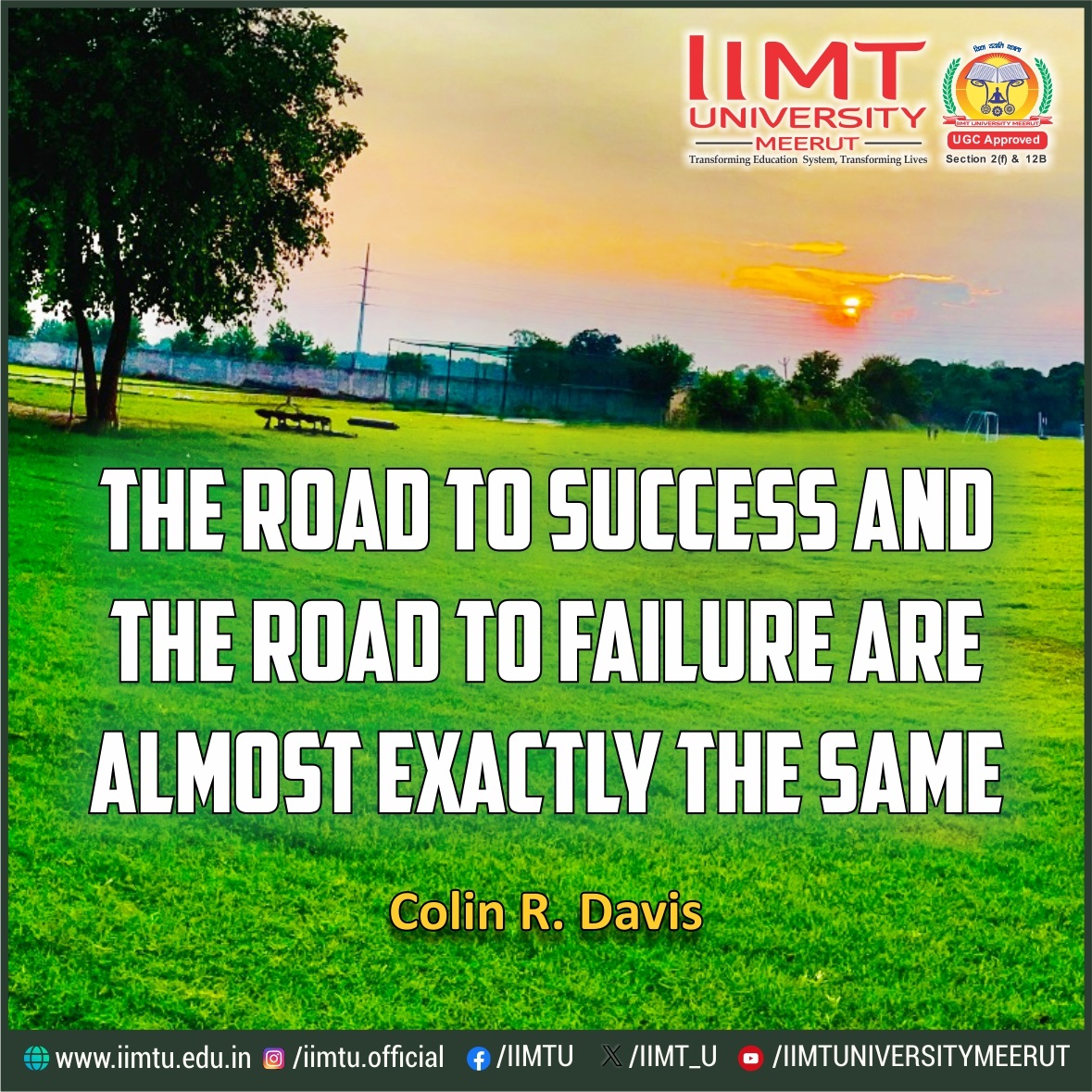 “The road to success and the road to failure are almost exactly the same.” —Colin R. Davis

#IIMTUthoughtspot #QuoteofTheDay #ThursdayThoughts 

#IIMTU #TransformingEducationSystem #TransformingLives 

#AdmissionsOpen2024 #UniversityAdmissions #CollegeAdmissions
#IIMTUniversity