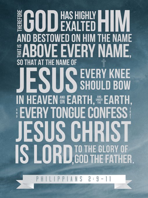 'Wherefore God also hath highly exalted him, and given him a name which is above every name:  That at the name of Jesus every knee should bow, of things in heaven, and things in earth, and things under the earth; And that every tongue should confess that Jesus Christ is Lord.'