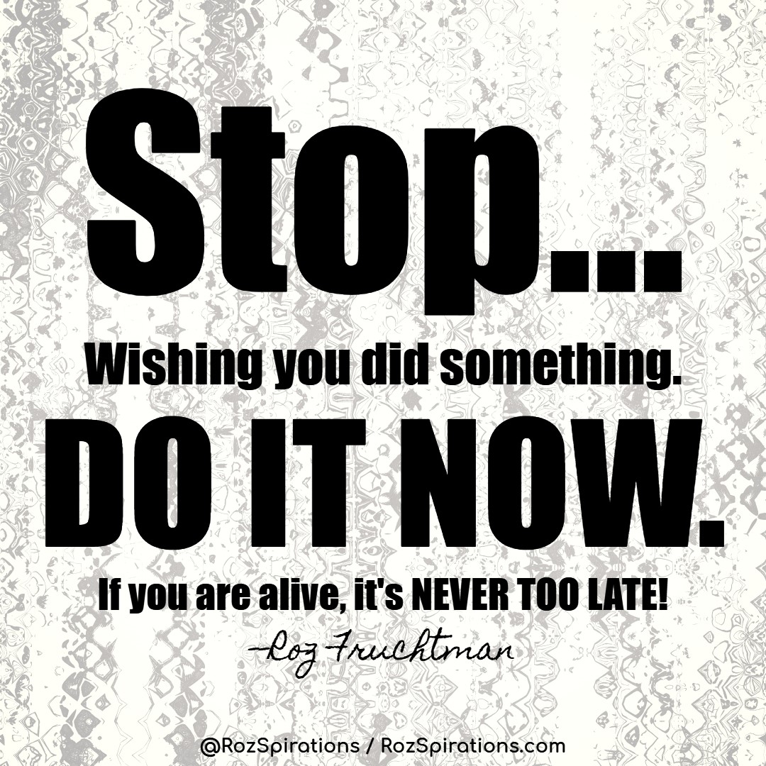 THIS IS FOR ME AS MUCH AS FOR ANYONE ELSE! STOP... Wishing you did something. DO IT NOW. If you are alive, it's NEVER too late! ~Roz Fruchtman #RozSpirations #InspirationalInfluencer #LoveTrain #JoyTrain #SuccessTrain #qotd #quote #quotes