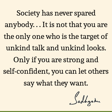 Society has never spared anybody... It is not that you are the only one who is the target of unkind talk and unkind looks. Only if you are strong and self-confident, you can let others say what they want. #Sadhguru #SadhguruQuotes sadhgurujvquotes.com/quote/6221?utm…