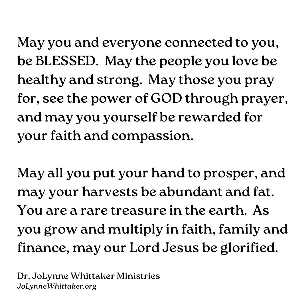 May you and everyone connected to you, be BLESSED. May the people you love be healthy and strong. May those you pray for, see the power of GOD through prayer, and may you yourself be rewarded for your faith and compassion. May all you put your hand to prosper, and may your