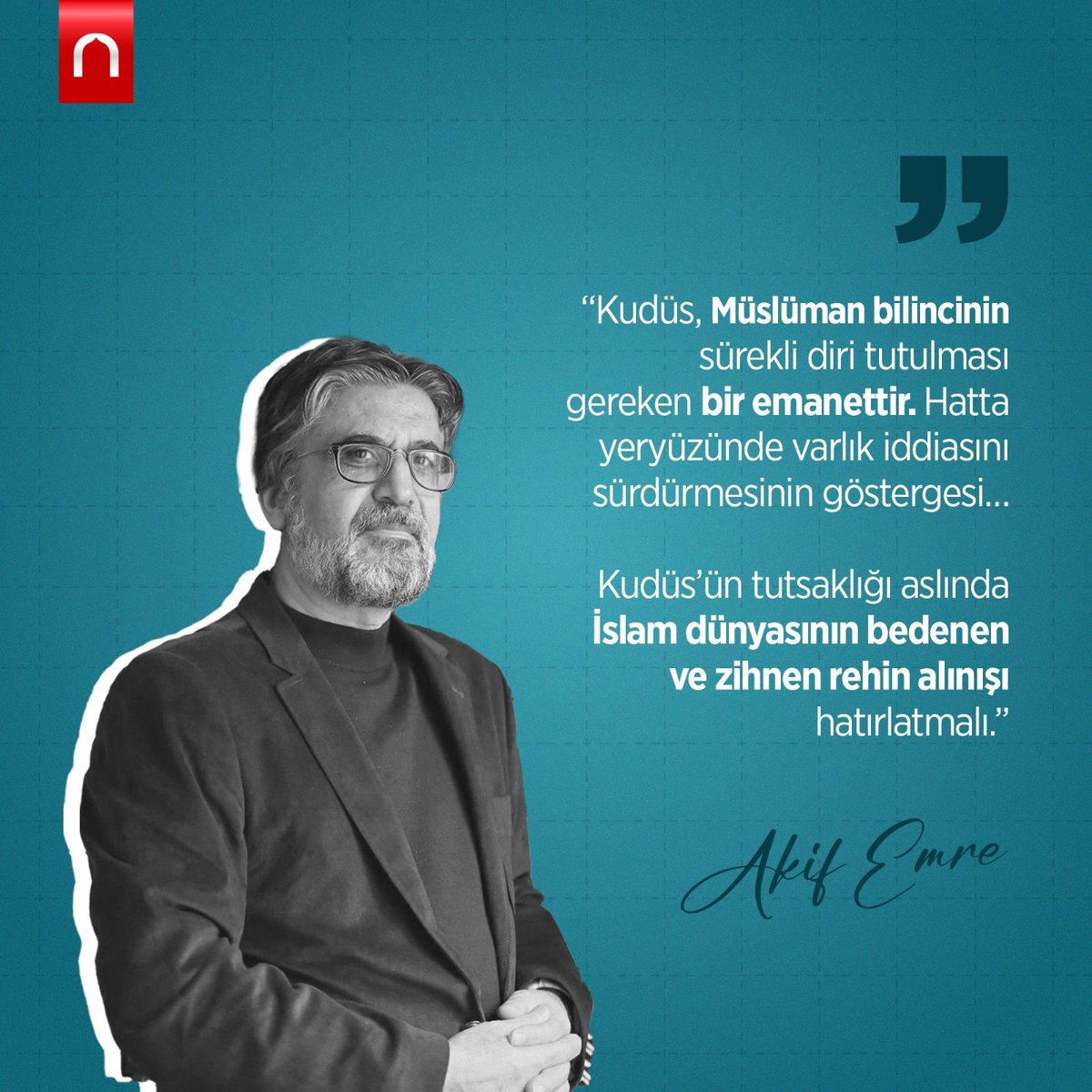 “Kudüs, Müslüman bilincinin sürekli diri tutulması gereken bir emanettir. Hatta yeryüzünde varlık iddiasını sürdürmesinin göstergesi… Kudüs’ün tutsaklığı aslında İslam dünyasının bedenen ve zihnen rehin alınışı hatırlatmalı.” Babıali'nin bilge kalemi Akif Emre'yi vefatının