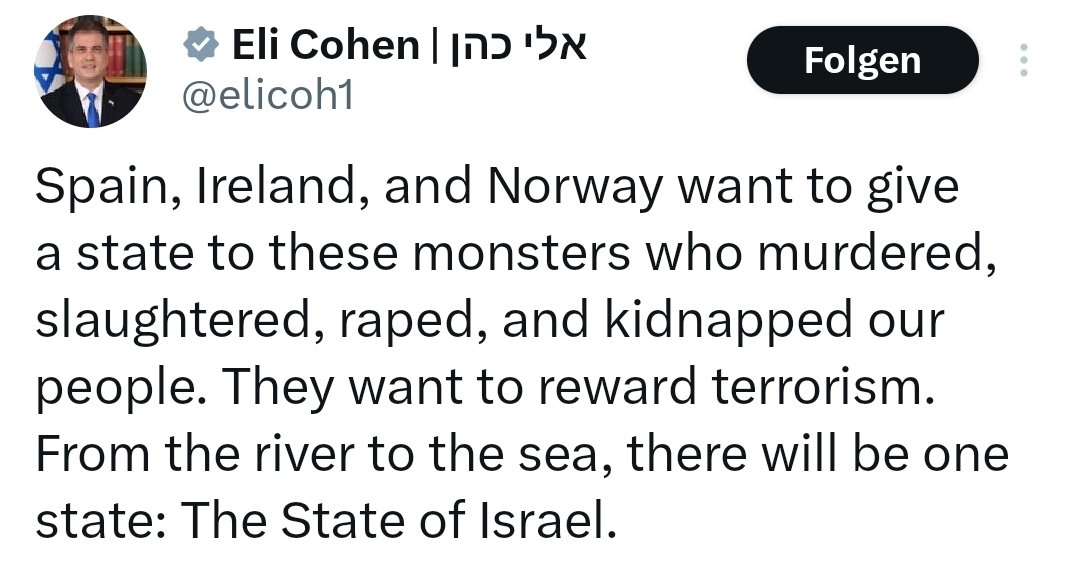 Der israelische Energieminister, Eli Cohen, erklärt, dass man ganz Palästina eingemeinden will und benutzt dafür einen hier verbotenen Spruch. Wer angesichts solcher Aussagen sagt, man müsse warten bis Israel Palästina anerkennt, der will einen palästinensischen Staat verhindern