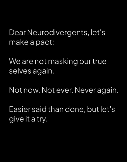 Dear Neurodivergents, let's make a pact: 

We are not masking our true selves again. 

Not now. Not ever. Never again. 

Easier said than done, but let's give it a try.

#WeAreBillionStrong #AXSChat #Neurodiversity #Equity #DisabilityInclusion #SDGs #a11y
