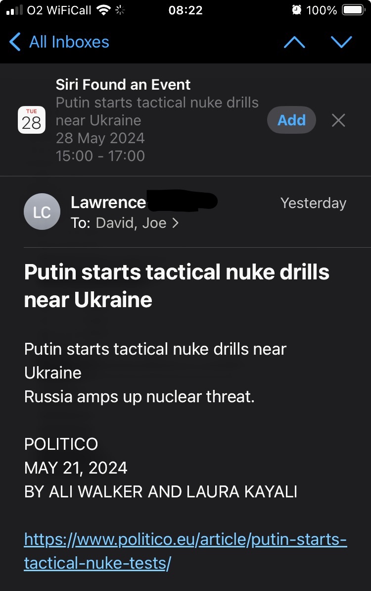 Ok, Siri, thx scanning my emails for calendar events, but no, you don't need to schedule a calendar event for Putin starting tactical nuke drills near Ukraine just because Politico is reporting it. @Apple pls turn off the electronic helper now! @KeirGiles @exexpat19 make it stop!