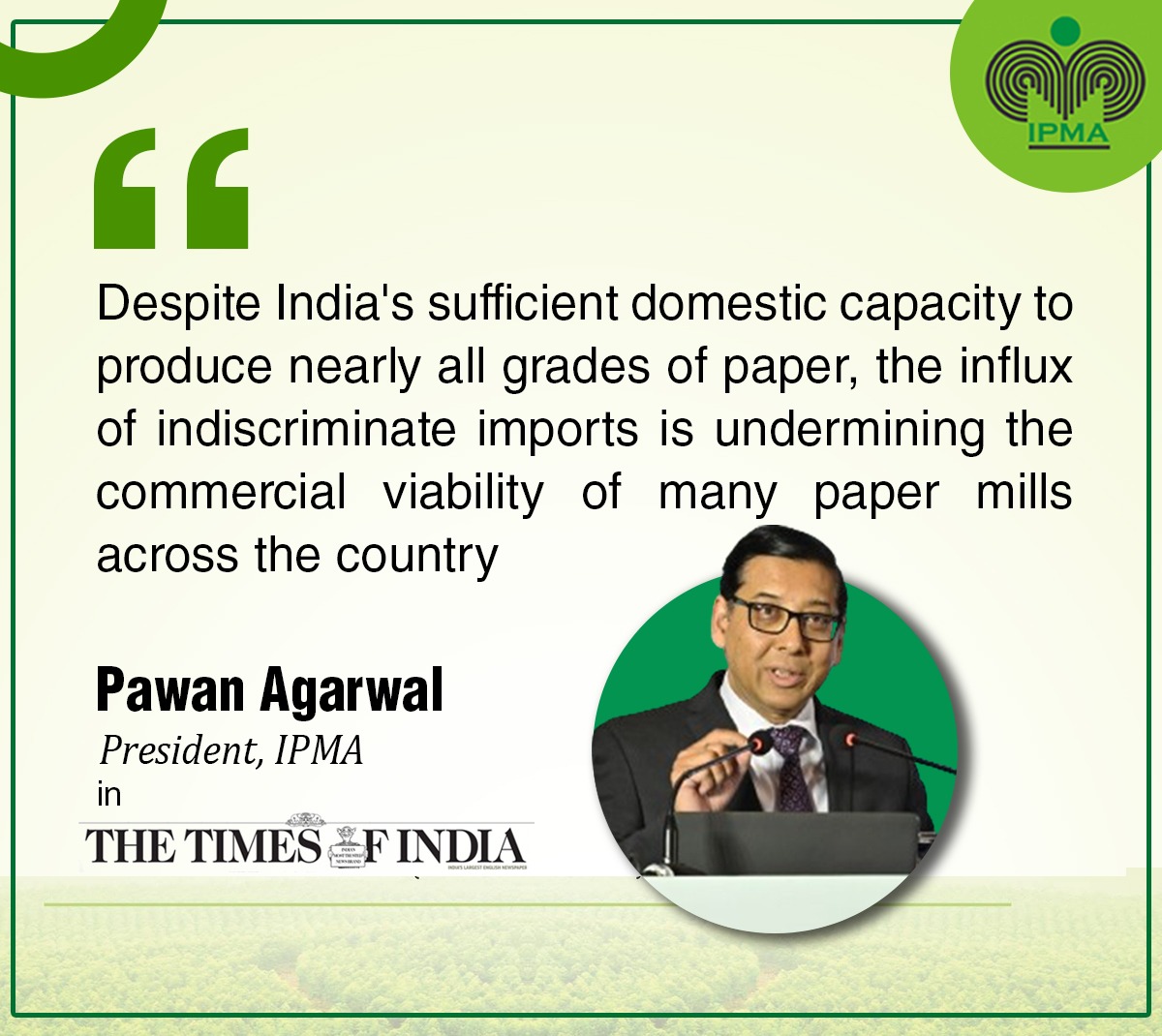 IPMA has urged the government to increase basic customs duty on import of paper from 10% to 25% (WTO bound rate for India is 40%) to prevent indiscriminate imports and provide domestic industry a level playing field. Link to the news in Times of India: bit.ly/3Vb38Ma