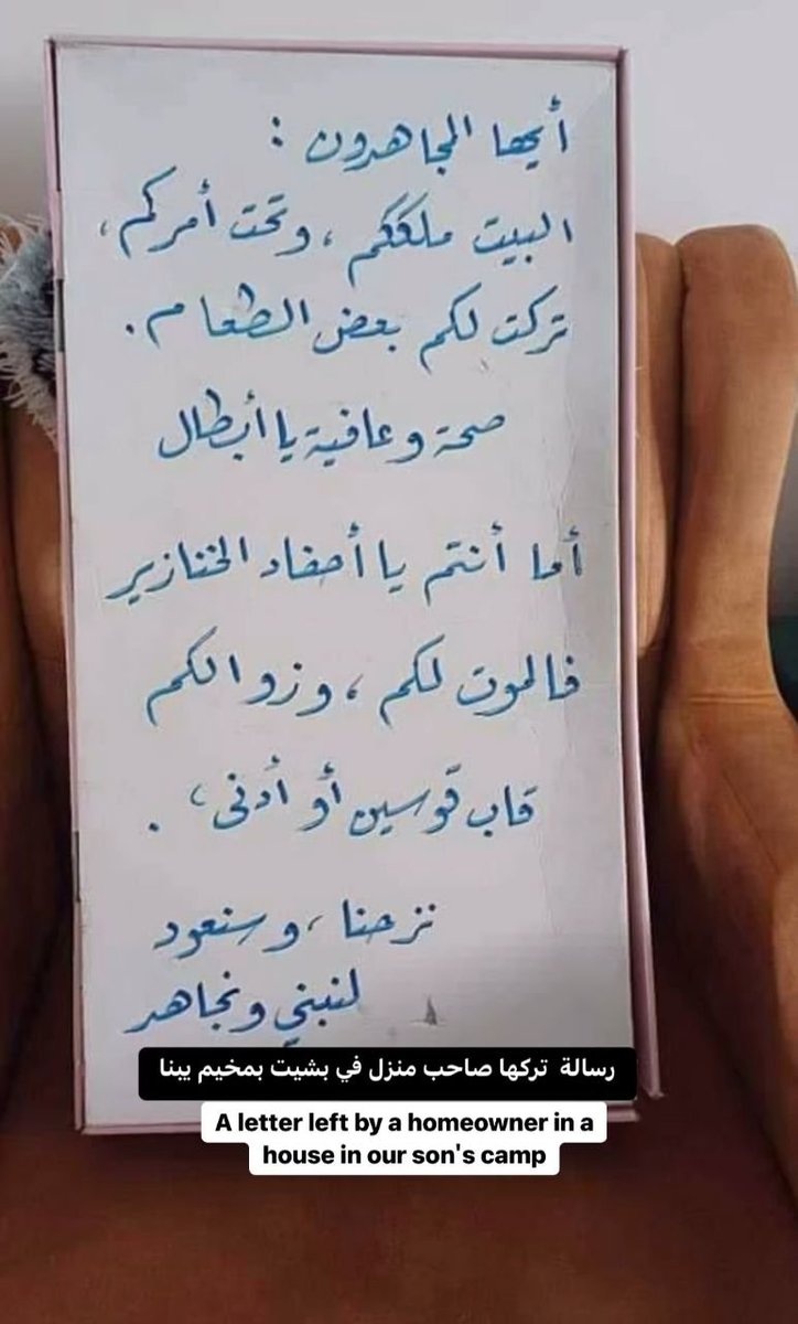 Gazze'nin Refah kentindeki Yabna kampındaki evinden çıkarılan bir Filistinlinin evine bıraktığı not: ▪️'Ey mücahitler bu ev sizin ve sizin emrinizin altında, size biraz yemek bıraktık ey kahramanlar.' ▪️'Ama siz ey siyonistler sonunuz yakındır ve yenileceksiniz.' ▪️'Göç