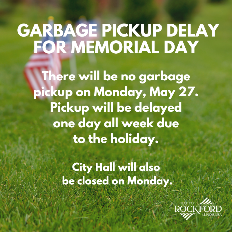 MEMORIAL DAY: Garbage collection for City of Rockford residents on Monday, May 27, as well as the balance of the week, will be delayed one day due to the Memorial Day holiday. City Hall will also be closed.