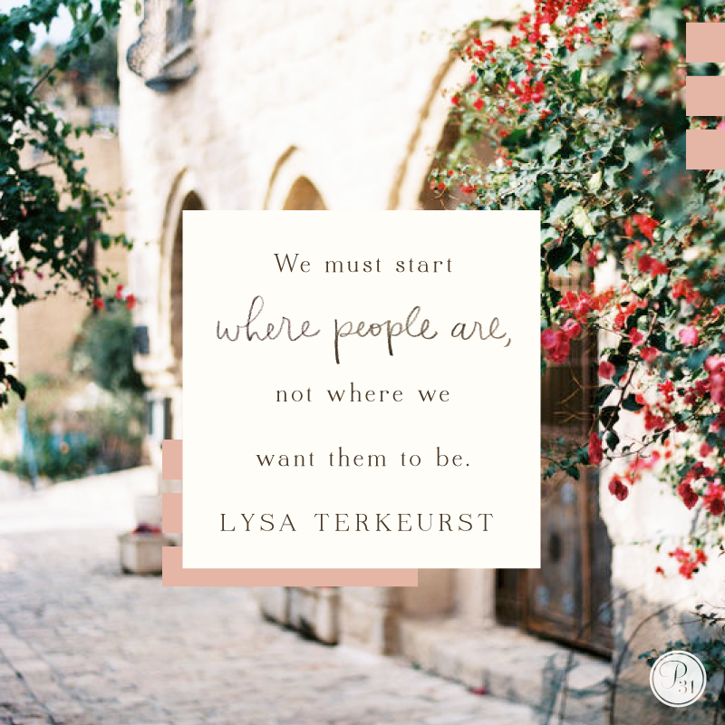 Lord, help us go to people. Listen to people. Start where they are, not where we want them to be. And from their point of need, lovingly share the Good News. We don’t want to run people over with our agendas and perceptions and points of view. We want to love them like You do.