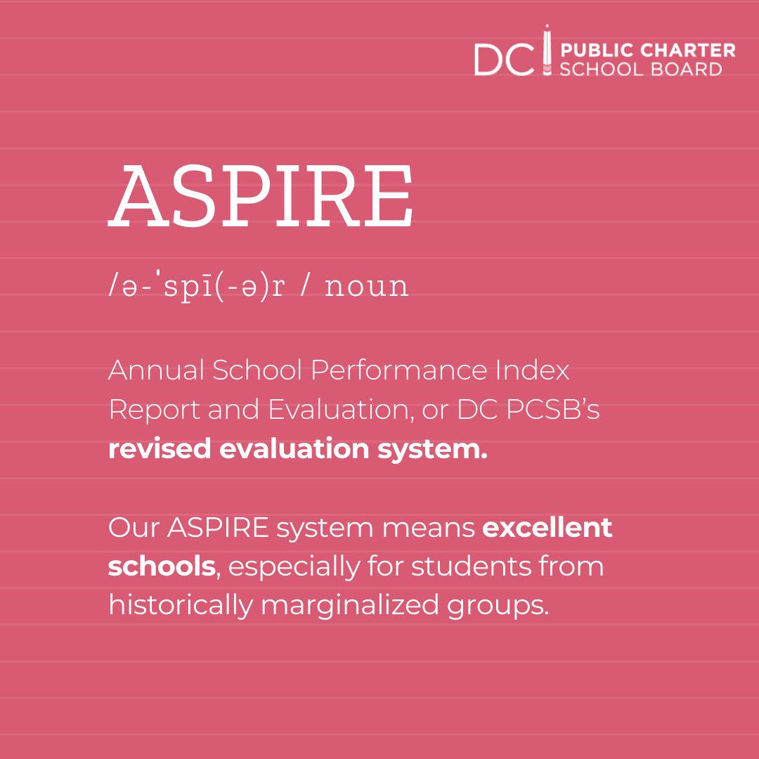 ASPIRE: Noun, as in striving for excellence through a robust system, that evaluates schools' academic success and holds them accountable to serving students well. ASPIRE stands for Annual School Performance Index Report and Evaluation. Learn more: dcpcsb.org/aspire