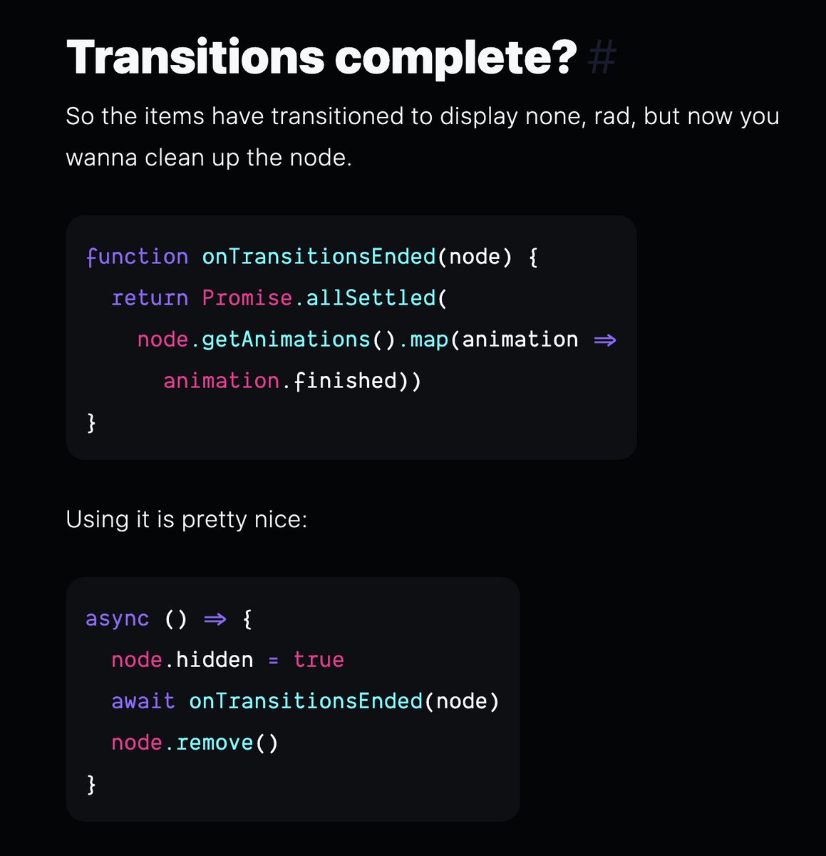 argyleink's tweet photo. want to know when all the transitions on an element have finished? regardless of their individual durations?

I gotchu.

```
function onTransitionsEnded(node) {
  return Promise.allSettled(
    node.getAnimations().map(animation =>
      animation.finished))
}
``` https://t.co/clUw252Nsv