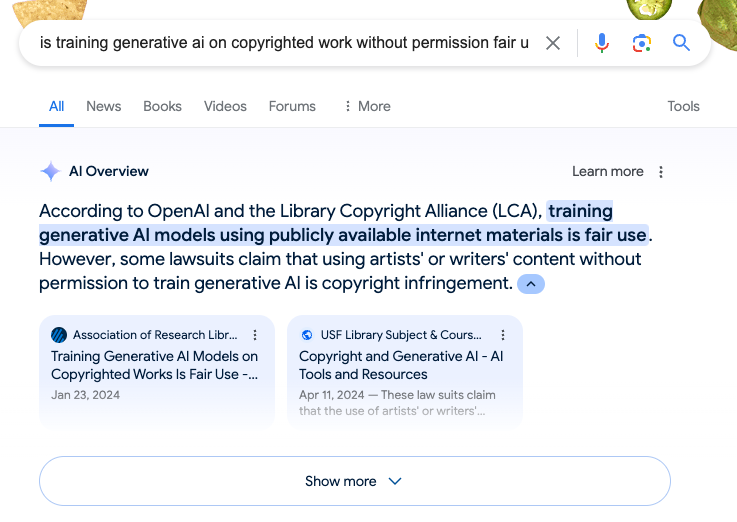 When you Google 'is training generative ai on copyrighted work without permission fair use?', you get an AI answer that - cites 2 sources, both of which suggest it's fair use (the first strongly so, the second through its own one-sided sources) - in the order of arguments it