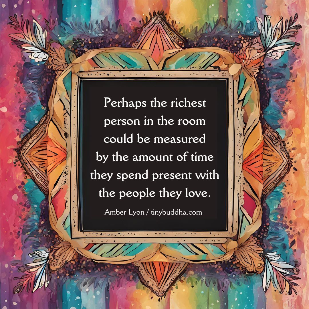 'Perhaps the richest person in the room could be measured by the amount of time they spend present with the people they love.” ~Amber Lyon