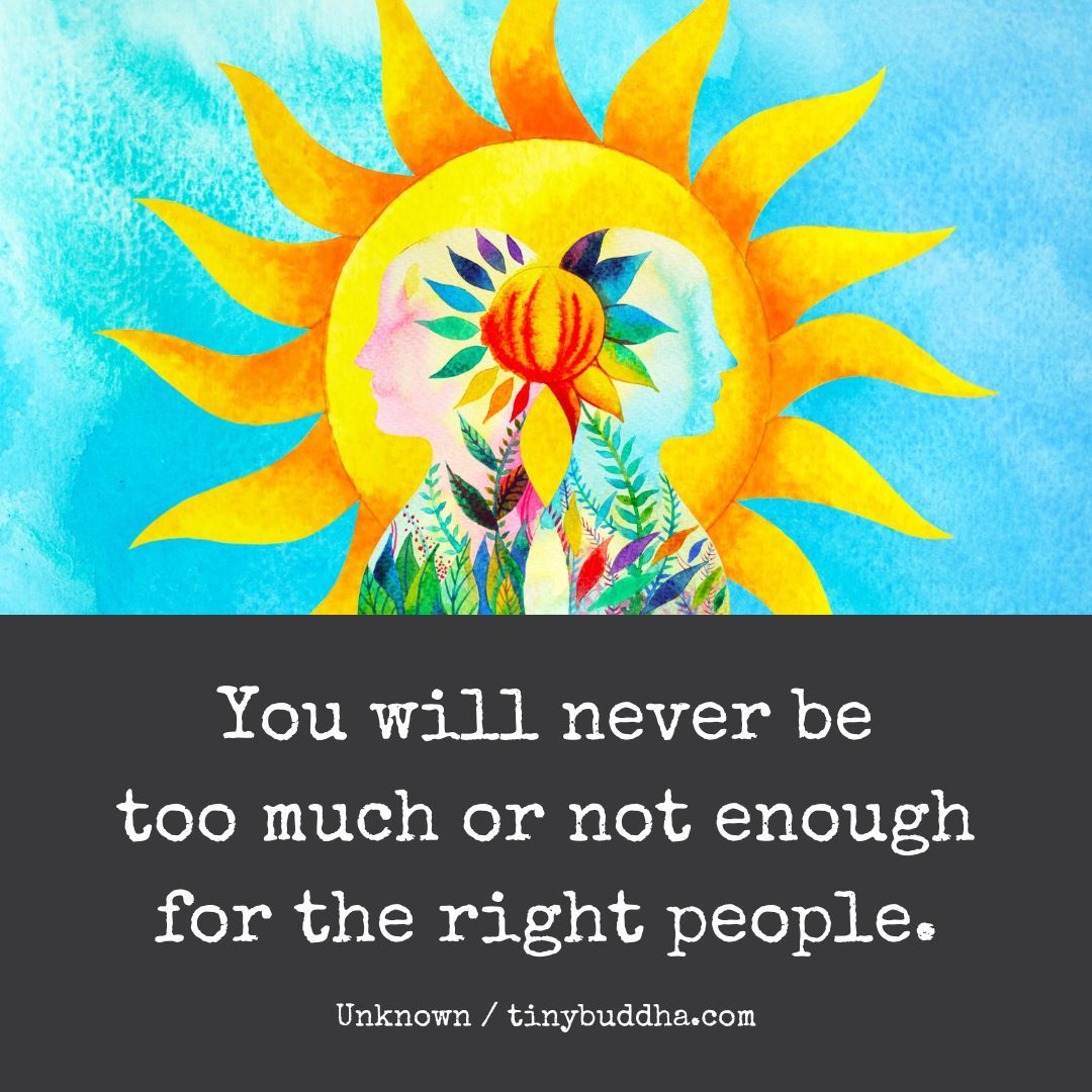 'You will never be too much or not enough for the right people.” ~Unknown