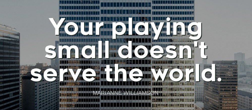 'Your playing small doesn't serve the world.'-Marianne Williamson