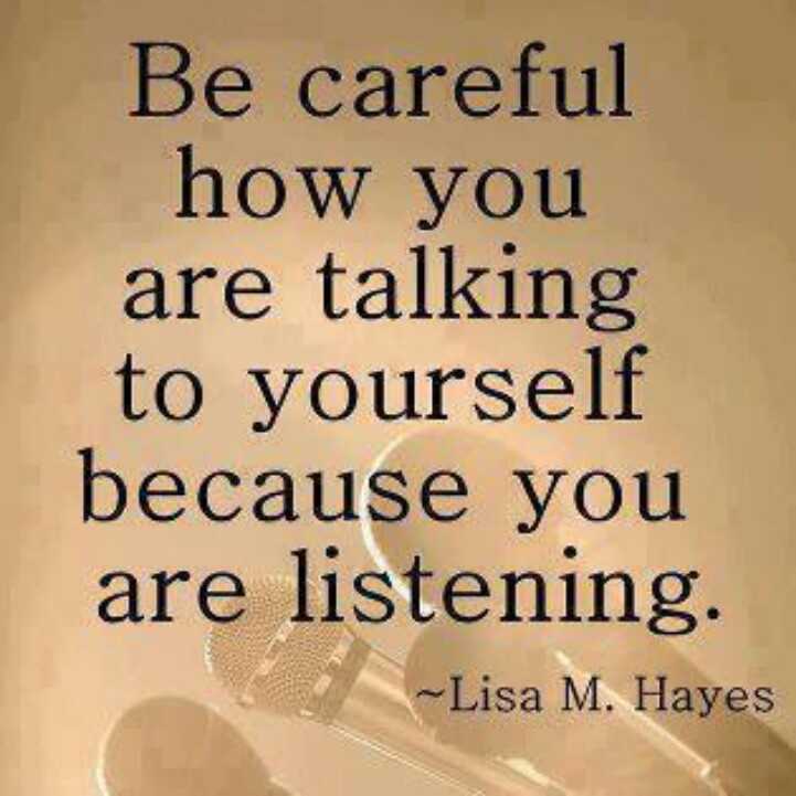 Talk nice to yourself cause you tend to believe what you say.