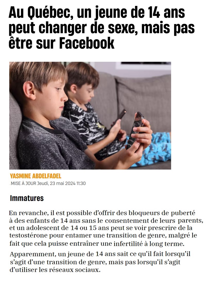 Au Québec, on considère qu'un jeune de 14 ans est IMMATURE pour utiliser les réseaux sociaux, mais pleinement mature pour CHANGER de SEXE avec des BLOQUEURS de PUBERTÉ sans le consentement de leurs parents, et le rendre STÉRILE à long terme. 👀🔥😬😱 tinyurl.com/3a86zbwy