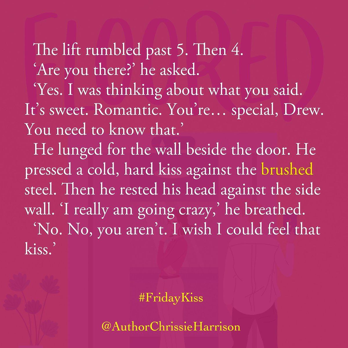 This week’s #FridayKiss theme is “brush”.
Things start to get physical between Drew and the lift—or at least the voice in the lift—he’s starting to fall for…

Why not discover FLOORED, the charming, funny and sweet #RomCom guaranteed to give you a lift.

☆☆☆☆☆ “Brilliant”