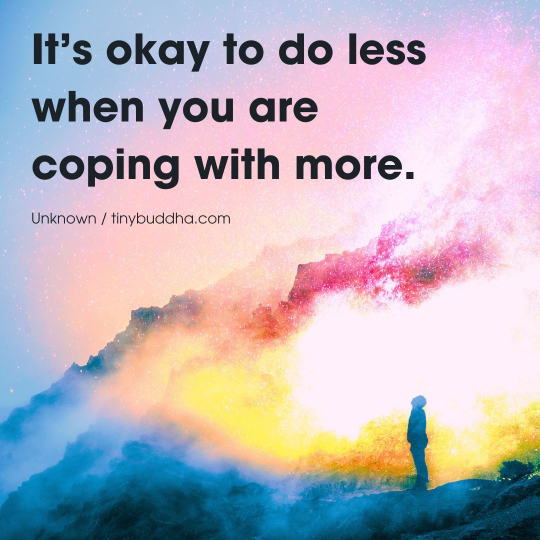 “It’s okay to do less when you are coping with more.” ~Unknown