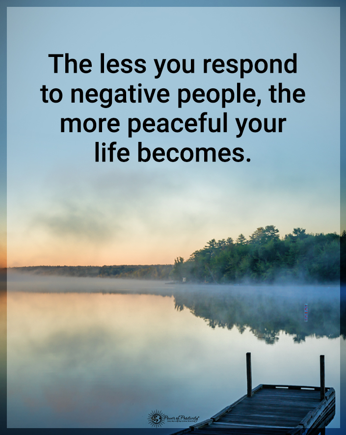 “The less you respond to negative people, the more peaceful your life becomes.”