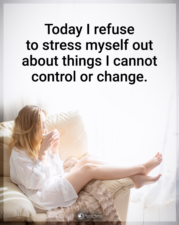 “Today I refuse to stress myself out about things I cannot control or change.”