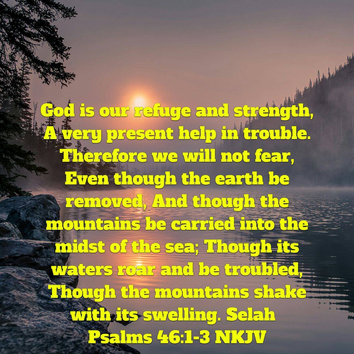 Psalms 46:1-3 NKJV [1] God is our refuge and strength, A very present help in trouble. [2] Therefore we will not fear, Even though the earth be removed, And though the mountains be carried into the midst of the sea; [3] Though its waters roar and be troubled, Though the.....