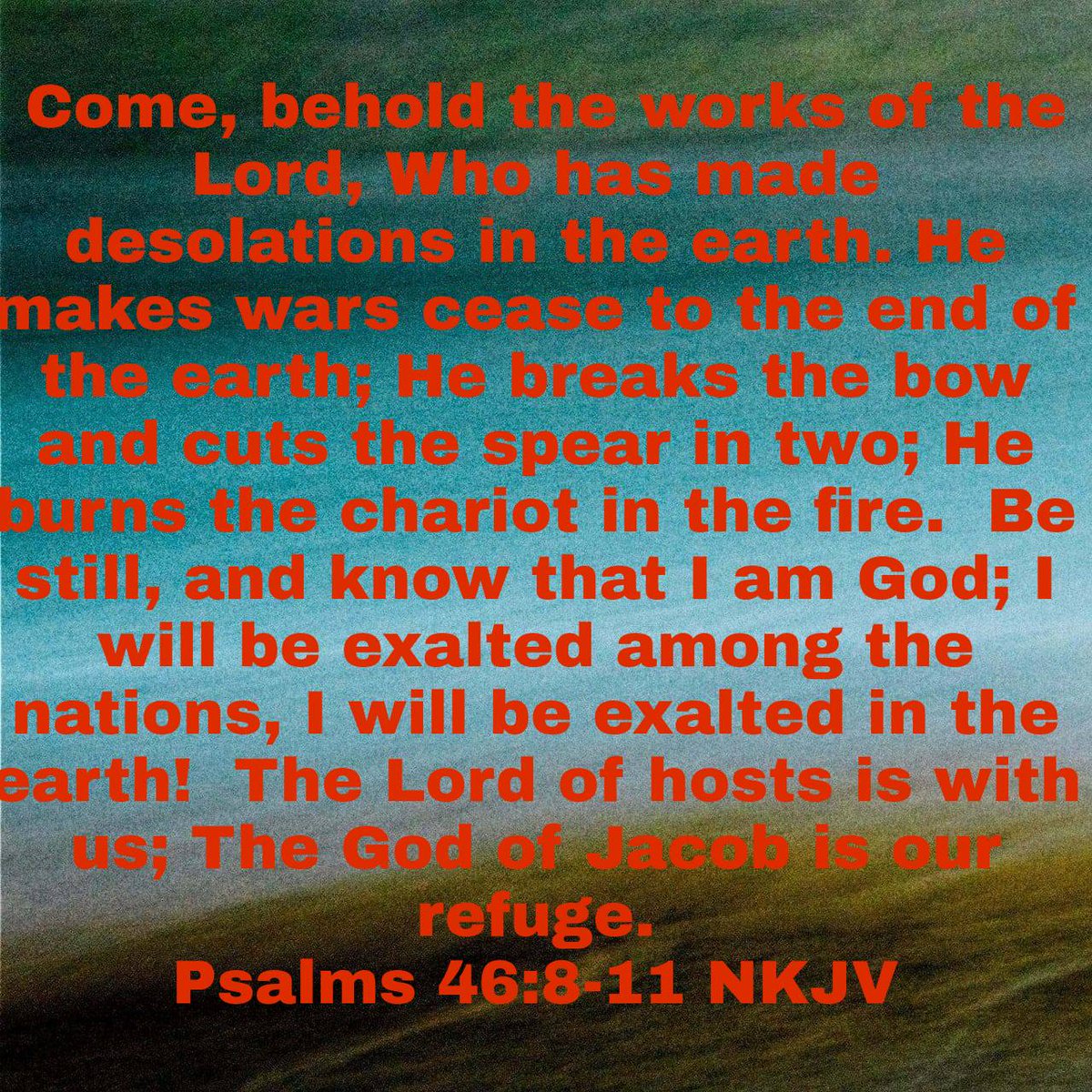 Psalms 46:8-11 NKJV [8] Come, behold the works of the Lord, Who has made desolations in the earth. [9] He makes wars cease to the end of the earth; He breaks the bow and cuts the spear in two; He burns the chariot in the fire. [10] Be still, and know that I am God; I will be