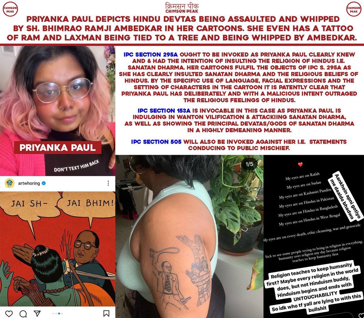 crimson__peak's tweet photo. #PriyankaPaulCase

Priyanka Paul depicts Hindu devtas being assaulted and whipped by Sh. Bhimrao Ramji Ambedkar in her cartoons. She even has a tattoo of Ram and Laxman being tied to a tree and being whipped by Ambedkar. 

Is this something that Ambedkar would have ever condoned? Never in a billion moons! 

Such people have never read even read a minuscule fraction of Ambedkar’s works or even the literature about his personal and professional life. Priyanka, not only, does not know what he stood for but is disgracing his memory. Such cartoons and the written element that goes along with it has deeply offended the sentiment of Hindus. Priyanka’s discourse in no way forms a reasonable way of addressing society’s issues. 

In light of the above, Crimson Peak Legal Team would be filing a FIR as/u IPC sections 295A, 153A and 505 with earnestness. Such behaviour will not go unpunished!
 
Crimson Peak Legal

CC: @Dev_Fadnavis @CMOMaharashtra  @DGPMaharashtra @CPMumbaiPolice @MumbaiPolice

#PriyankaPaul #SanatanAbuse #HinduAbuse #Hinduphobia #HijackingAmbedkar