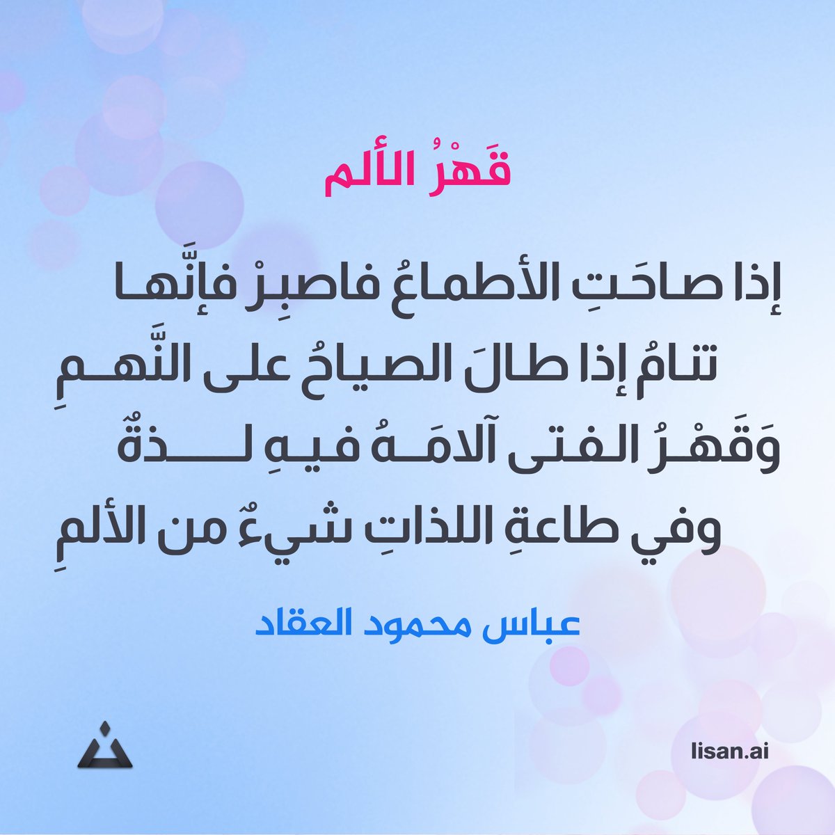 #لسان #عيون_الشعر
إذا صاحَتِ الأطماعُ فاصبِــرْ فــإنَّــها
تنامُ إذا طالَ الصياحُ على النَّــهـــمِ
وَقَهْـرُ الفتــى آلامَــــهُ فيـــــهِ لــذةٌ
وفي طاعةِ اللذاتِ شيءٌ من الألمِ
عباس محمود العقاد