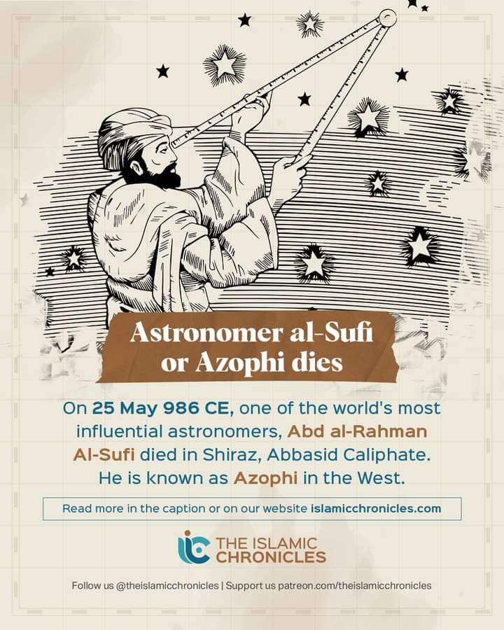 25 मई 986CE मे मशहूर खगोल विज्ञानी ( Astronomer ) अब्दुल रहमान अल सूफ़ी का शिराज़ ईरान मे अब्बासी हुकूमत मे इंतक़ाल हुवा था। अल सूफ़ी ने किताब 'किताब सुरुल कवाकिब ( كتاب صور الكواكب ) 
पब्लिश हुई थी।
इन्हे वेस्ट मे अज़ोफी के नाम से जाना जाता था।
#todayinhistory