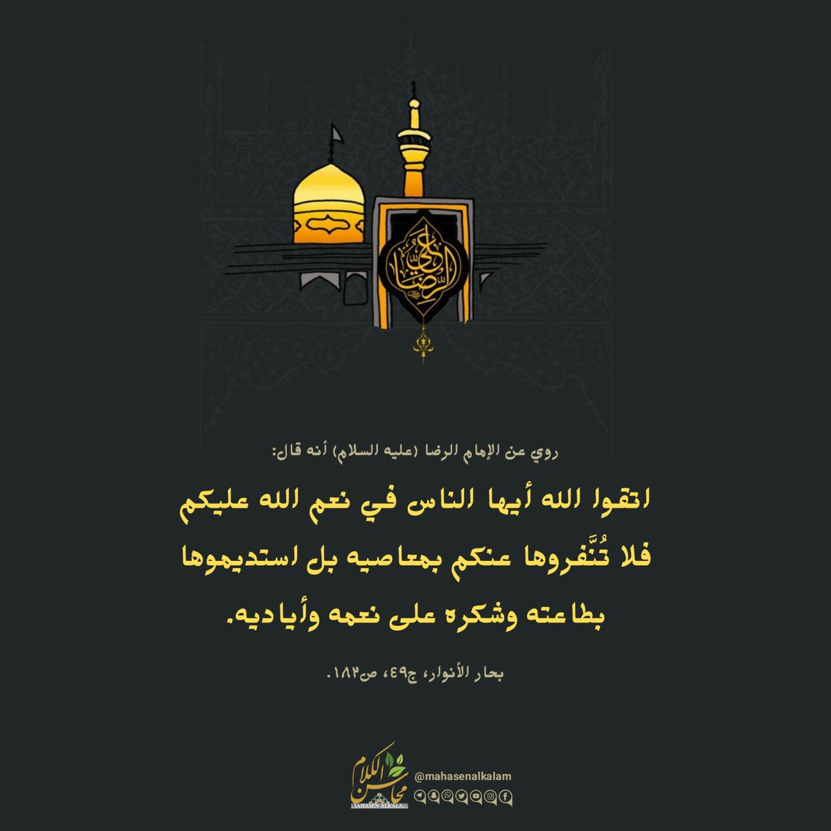 mahasen_kalam's tweet photo. روي عن الإمام الرضا (عليه السلام) أنه قال: "اتقوا الله أيها الناس في نعم الله عليكم فلا تنفروها عنكم بمعاصيه بل استديموها بطاعته وشكره على نعمه وأياديه."
بحار الأنوار، ج ٤٩ ، ص ١٨٣.
#غزة_ربي_حاميها #استقلال_٧٨ #دوري_أبطال_آسيا #دوري_أبطال_إفريقيا #FCKB04 #OrgulloFriki #FACUP24 https://t.co/eenOUUgja3