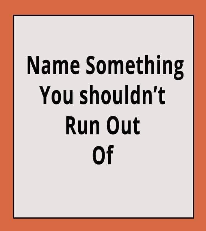Name something you shouldn't run out of.