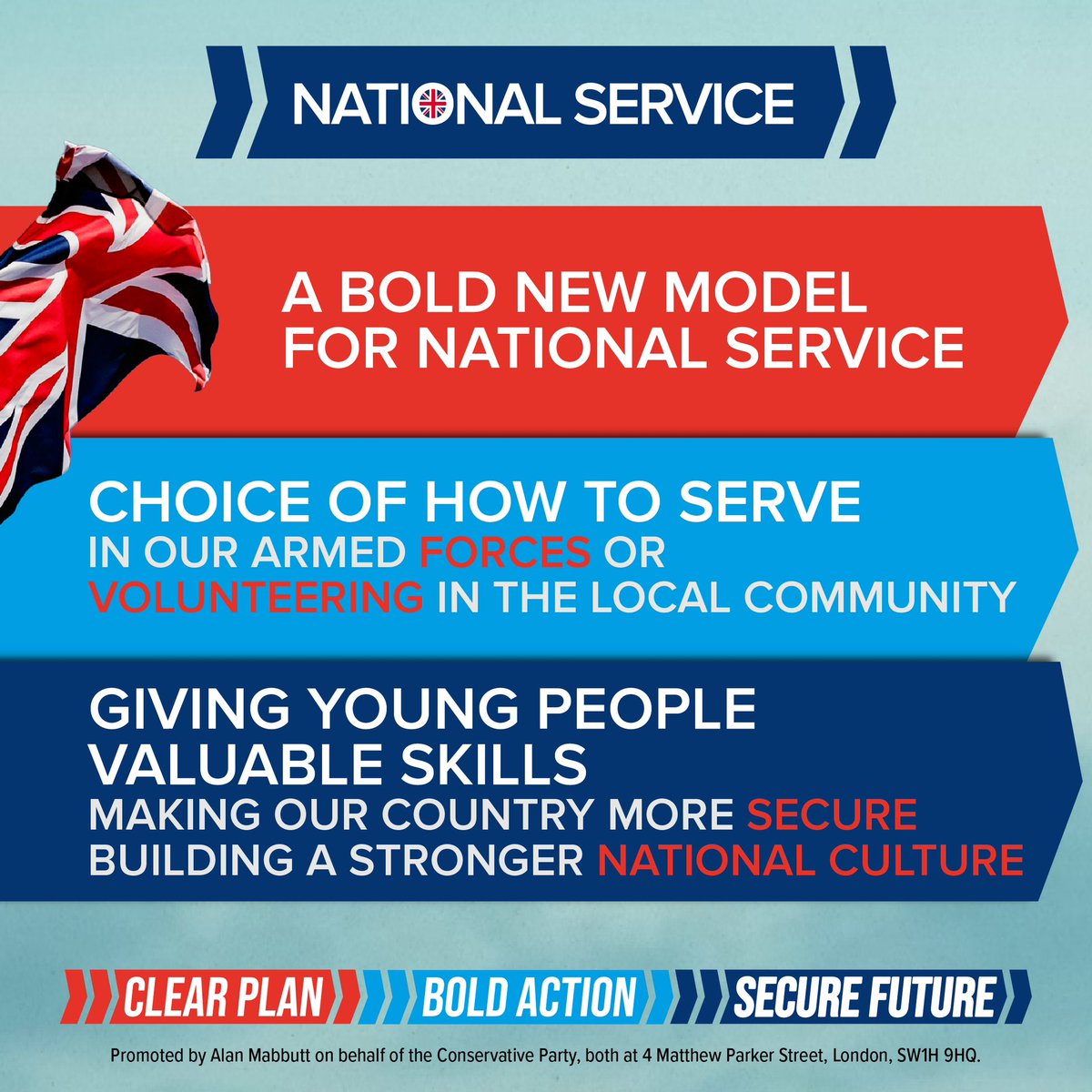 We'll introduce a bold new model of National Service. To up-skill the next generation, make our nation secure & build a stronger national culture.  Whether in the Armed Forces or volunteering in our NHS, every young person will do their duty to build a secure future for the UK.