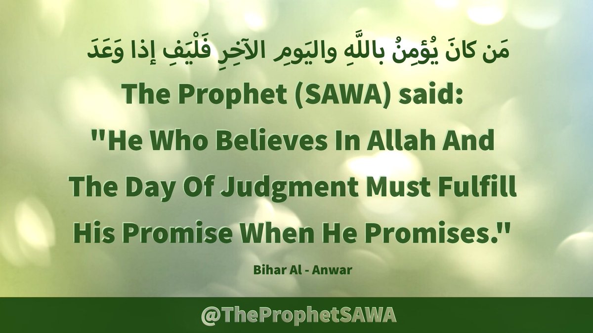 #HolyProphet (SAWA) said:

'He Who Believes In Allah 
And The Day Of Judgment 
Must Fulfill His Promise 
When He Promises.' 

#ProphetMohammad #Rasulullah 
#ProphetMuhammad #AhlulBayt