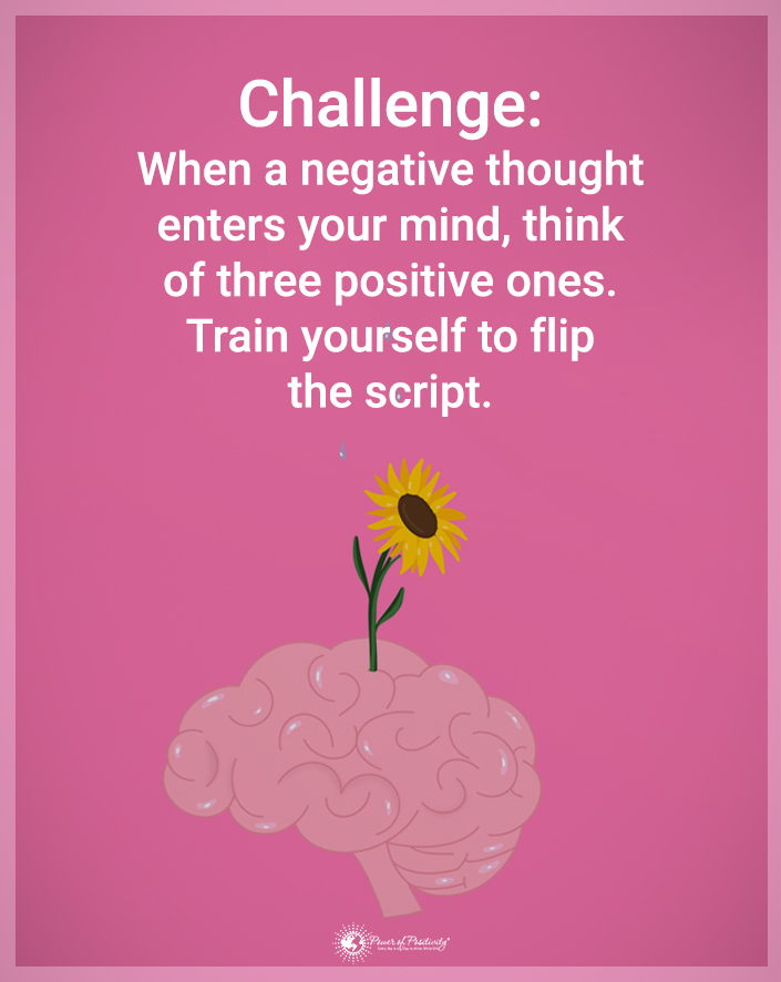 “Challenge: When a negative thought enters your mind, think of three positive ones. Train yourself to flip the script.”