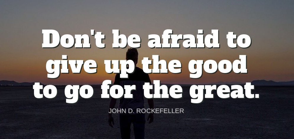 'Don't be afraid to give up the good for the great.'-John D. Rockefeller