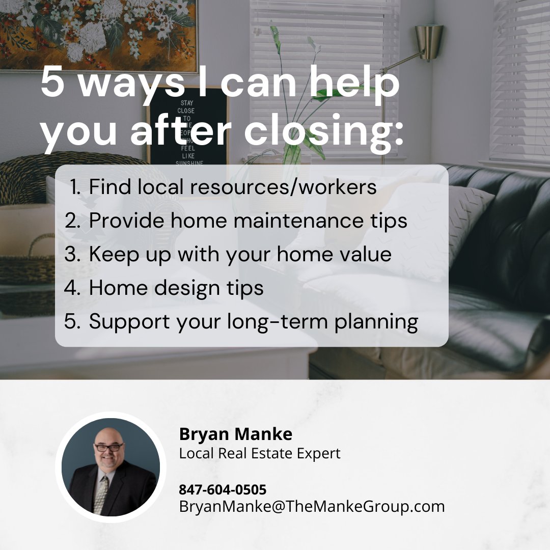 5 ways I can help you after closing:

1. Find local resources/workers
2. Provide home maintenance tips
3. Keep up with your home value
4. Home design tips
5. Support your long-term planning.