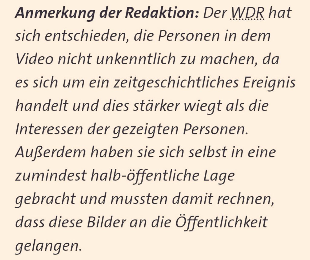 Der WDR macht in seinen Nachrichten in der Regel bei Straf- und Gewalttaten keinerlei Angaben zur Person. Die Sylt -Sänger zeigt man unverpixelt. Denn es sei 'ein zeitgeschichtliches Ereignis', das 'stärker wiegt als die Interessen der gezeigten Personen.' www1.wdr.de/nachrichten/ra…