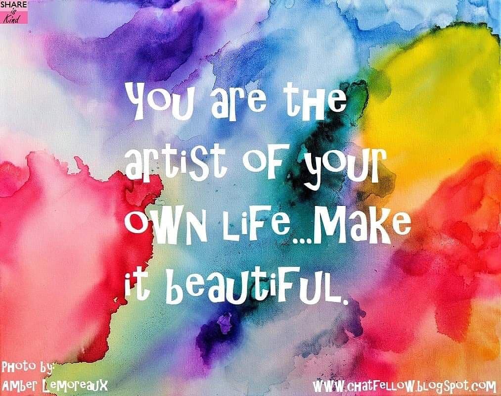 You are the artist of your own life...make it beautiful!