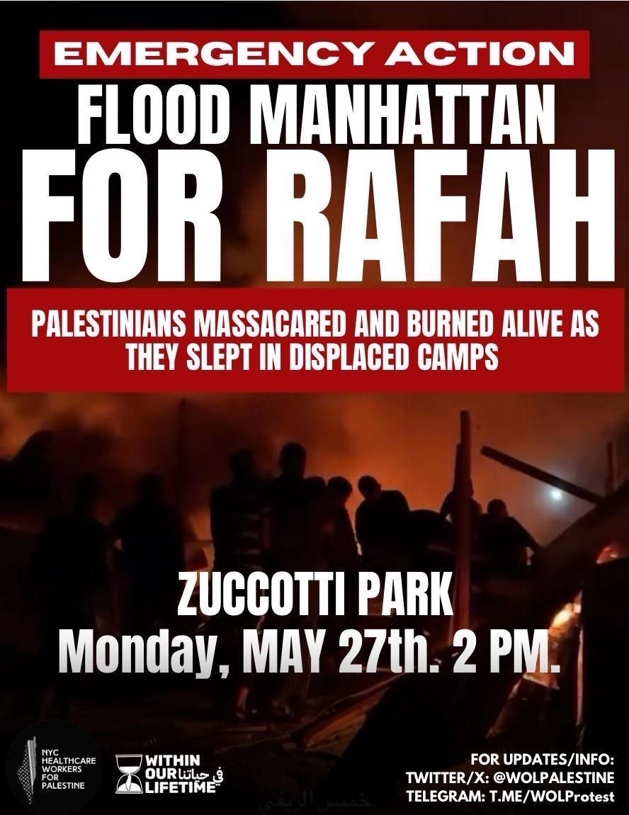 🚨EMERGENCY ACTION: FLOOD MANHATTAN FOR RAFAH!🚨 ESCALATE FOR RAFAH, JABALIA, GAZA, JENIN AND ALL OF PALESTINE BY ANY MEANS NECESSARY! 📍Zuccotti Park 🗓️ MONDAY, May 27th ⏱️ 2PM 📱FOR UPDATES/INFO: Twitter/X: @wolpalestine Telegram: t.me/wolprotest