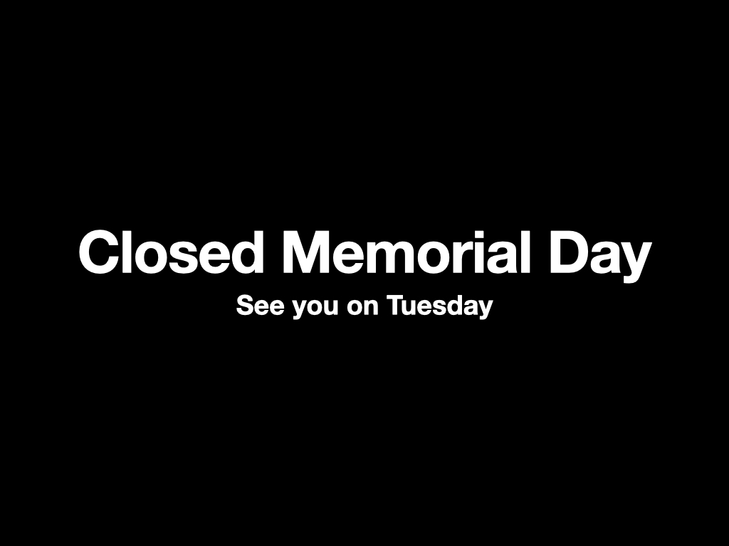 We will be closed on Monday for Memorial Day. See you on Tuesday