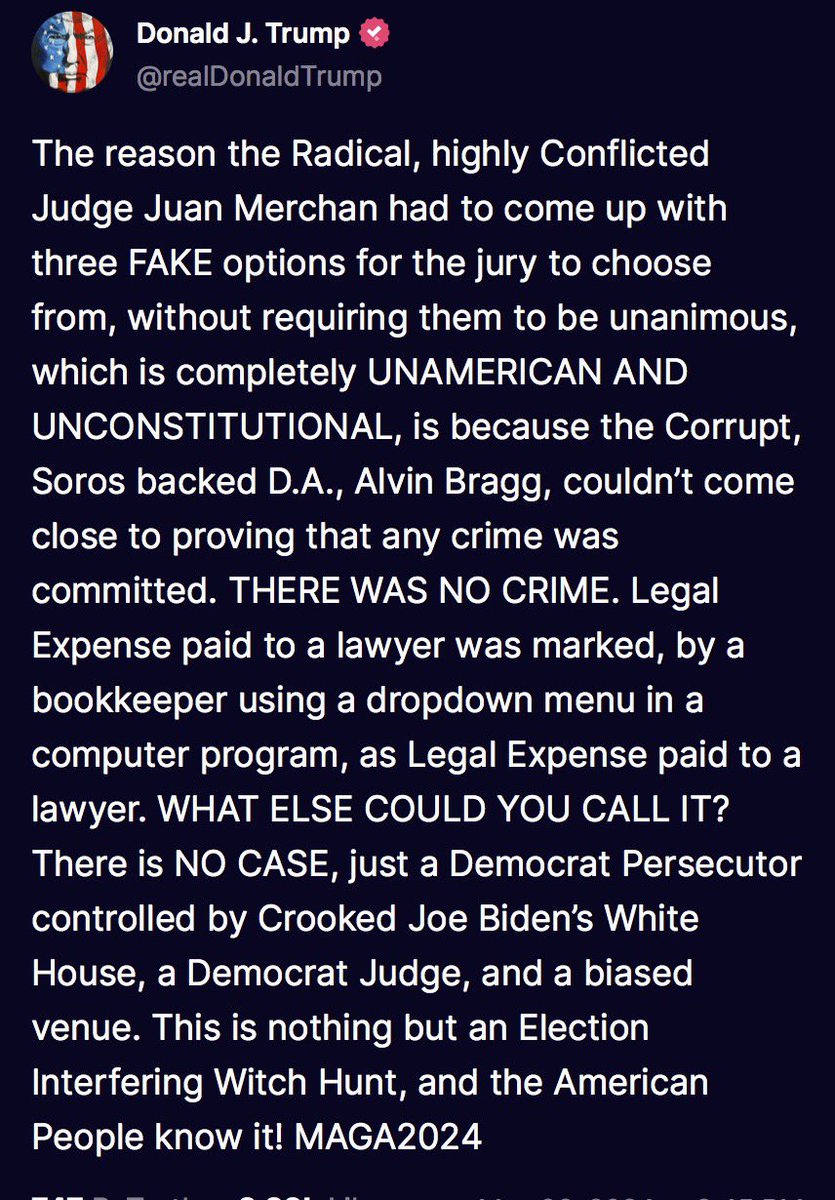 The reason the Radical, highly Conflicted Judge Juan Merchan had to come up with three FAKE options for the jury to choose from, without requiring them to be unanimous, which is completely UNAMERICAN AND UNCONSTITUTIONAL, is because the Corrupt, Soros backed D.A., Alvin Bragg,