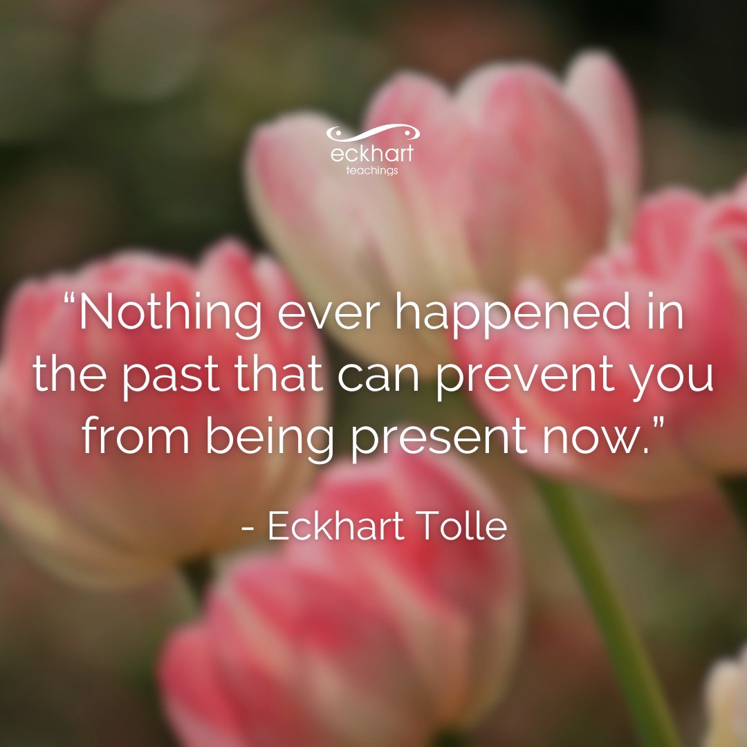 “Nothing ever happened in the past that can prevent you from being present now.” - Eckhart Tolle