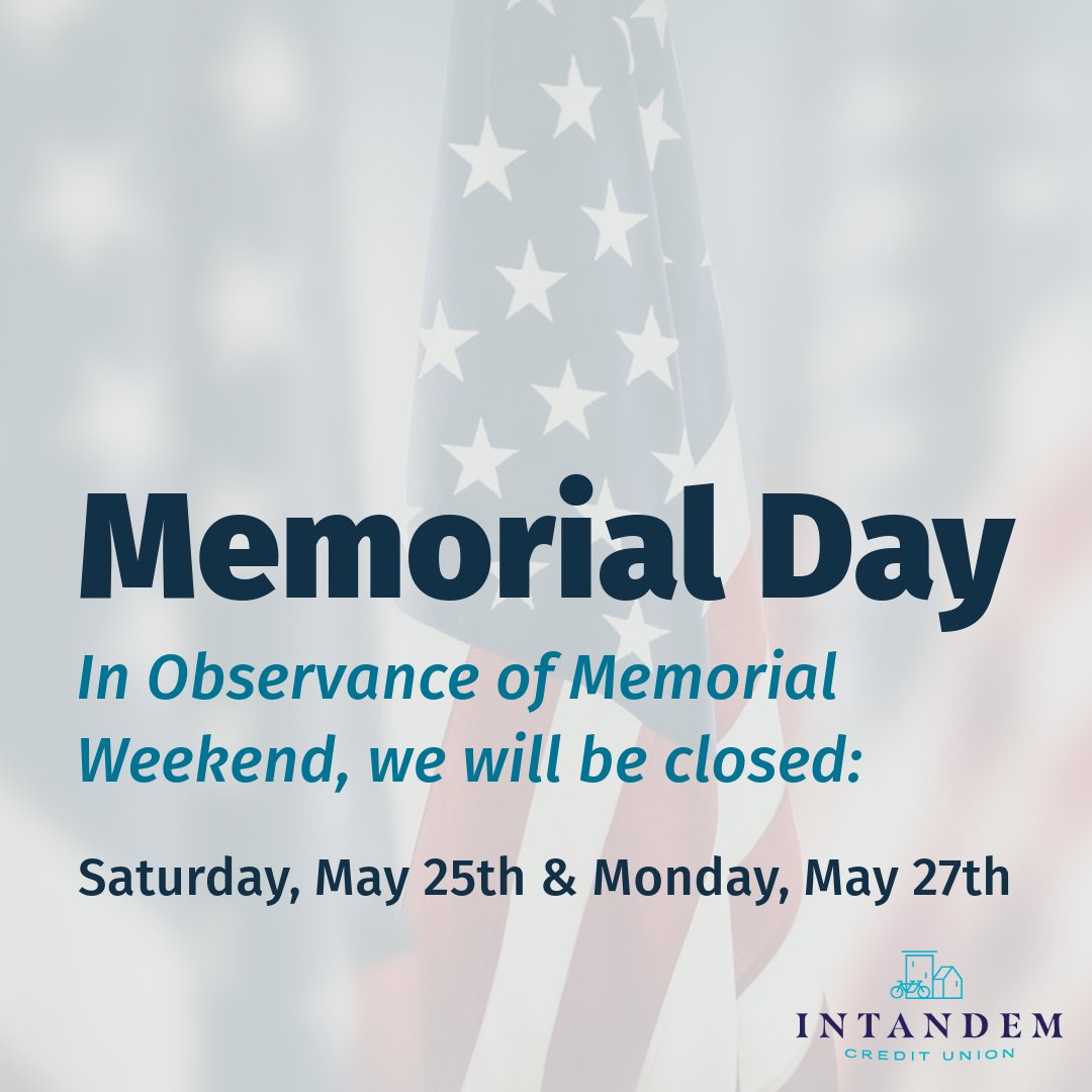 In observance of Memorial Weekend, we will be closed on Saturday, May 25th & Monday, May 27th. We will return on Tuesday, May 28th at 9 am. You can access your accounts through Online Banking or download the Intandem Credit Union Mobile App.