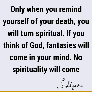 Only when you remind yourself of your death, you will turn spiritual. If you think of God, fantasies will come in your mind. No spirituality will come #Sadhguru #SadhguruQuotes sadhgurujvquotes.com/quote/6084?utm…